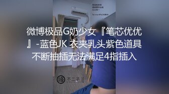 微博极品G奶少女『笔芯优优』-蓝色JK 衣夹乳头紫色道具不断抽插无法满足4指插入