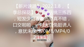 【新片速遞】 2022.1.8，【李总探花】，按摩店挑三拣四，短发少妇看着态度真不错，口交啪啪，一对大白兔挺诱人，意犹未尽[970MB/MP4/02:19:13]