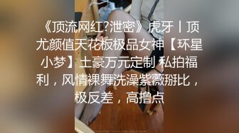 《顶流网红?泄密》虎牙丨顶尤颜值天花板极品女神【环星小梦】土豪万元定制 私拍福利，风情裸舞洗澡紫薇掰比，极反差，高撸点