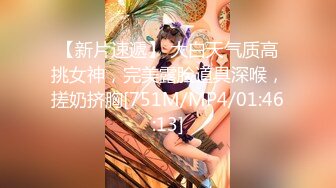 【新片速遞】 大白天气质高挑女神，完美露脸道具深喉，搓奶挤胸[751M/MP4/01:46:13]