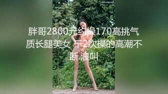 胖哥2800元约操170高挑气质长腿美女 干2次操的高潮不断.浪叫