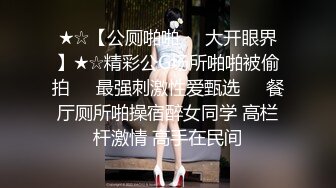 ★☆【公厕啪啪❤️大开眼界】★☆精彩公G场所啪啪被偷拍❤️最强刺激性爱甄选❤️餐厅厕所啪操宿醉女同学 高栏杆激情 高手在民间