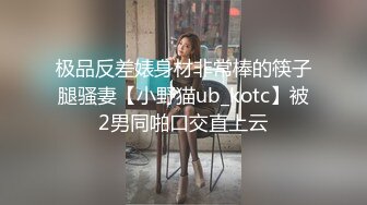 极品反差婊身材非常棒的筷子腿骚妻【小野猫ub_kotc】被2男同啪口交直上云