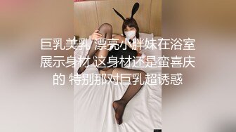 巨乳美乳 漂亮小胖妹在浴室展示身材 这身材还是蛮喜庆的 特别那对巨乳超诱惑