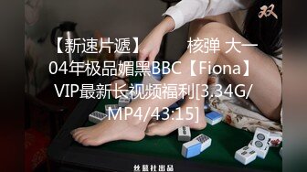 【新速片遞】 ⭐⭐⭐核弹 大一04年极品媚黑BBC【Fiona】VIP最新长视频福利[3.34G/MP4/43:15]