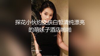 探花小伙约皮肤白皙清纯漂亮的萌妹子酒店啪啪