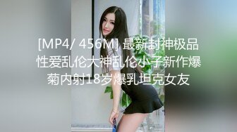 [MP4/ 456M] 最新封神极品性爱乱伦大神乱伦小子新作爆菊内射18岁爆乳坦克女友