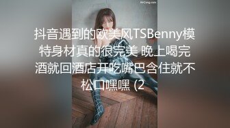 抖音遇到的欧美风TSBenny模特身材真的很完美 晚上喝完酒就回酒店开吃嘴巴含住就不松口嘿嘿 (2 