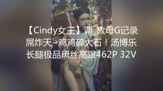 【Cindy女王】调_教母G记录屌炸天~鸡鸡碎大石！汤博乐长腿极品黑丝高跟462P 32V