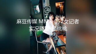 麻豆传媒 MMZ-052女记者实况骚播-顾桃桃