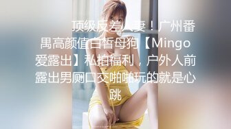 ❤️❤️顶级反差人妻！广州番禺高颜值白皙母狗【Mingo爱露出】私拍福利，户外人前露出男厕口交啪啪玩的就是心跳