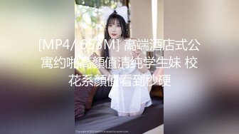 [MP4/ 653M] 高端酒店式公寓约啪高顏值清纯学生妹 校花系顏值看到秒硬