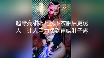 超漂亮甜姐儿脱下衣服后更诱人，让人用力操到直喊肚子疼