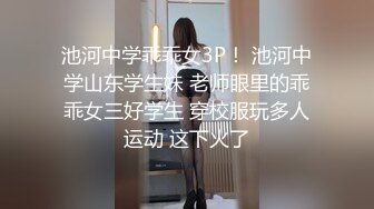 池河中学乖乖女3P！ 池河中学山东学生妹 老师眼里的乖乖女三好学生 穿校服玩多人运动 这下火了