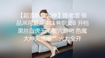 【超顶新晋大神】陈老湿 极品JK可爱高中妹兼职卖B 开档黑丝白虎无毛蜜穴超嫩 色魔大神无情爆艹 火力全开