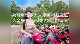 高端泄密流出火爆全网泡良达人金先生与已婚少妇金敏京淫乱流出4道具SM