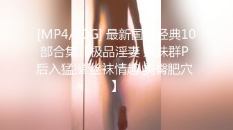 [MP4/10G] 最新国产经典10部合集【极品淫妻 嫩妹群P 后入猛操 丝袜情趣 美臀肥穴 】