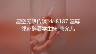 星空无限传媒 xk-8187 淫辱邻家醉酒学生妹-唐允儿