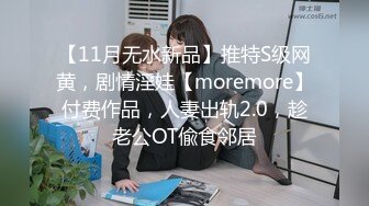 【11月无水新品】推特S级网黄，剧情淫娃【moremore】付费作品，人妻出轨2.0，趁老公OT偸食邻居