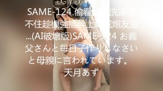 SAME-124 偷看繼女洗澡忍不住趁機強插幹上癮成炮友還...(AI破壞版)SAME-124 お義父さんと毎日子作りしなさいと母親に言われています。 天月あず