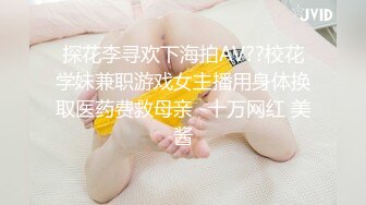 探花李寻欢下海拍AV??校花学妹兼职游戏女主播用身体换取医药费救母亲 -十万网红 美酱