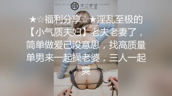 ★☆福利分享☆★淫乱至极的【小气质夫妇】老夫老妻了，简单做爱已没意思，找高质量单男来一起操老婆，三人一起爽