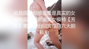 说是国模但感觉像是真实的女友极品身材眼镜美女模特【芳芳】景区露出回宾馆掰穴大胆私拍