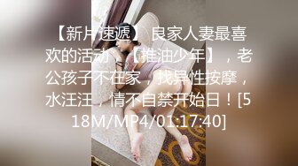 【新片速遞】 良家人妻最喜欢的活动，【推油少年】，老公孩子不在家，找异性按摩，水汪汪，情不自禁开始日！[518M/MP4/01:17:40]