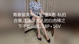 青春留美高材生-董X惠-私拍合集,沈迷洋大人的白肉棒之下不能自拔218P+16V