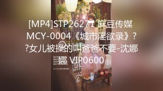 [MP4]STP26271 麻豆传媒 MCY-0004《城市淫欲录》??女儿被操的叫爸爸不要-沈娜娜 VIP0600