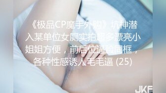 《极品CP魔手外购》坑神潜入某单位女厕实拍超多漂亮小姐姐方便，前后位逼脸同框，各种性感诱人毛毛逼 (25)