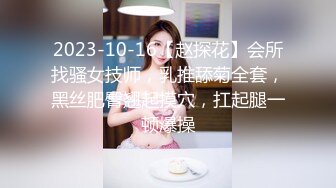 2023-10-16【赵探花】会所找骚女技师，乳推舔菊全套，黑丝肥臀翘起摸穴，扛起腿一顿爆操