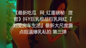 《最新吃瓜✅网_红重磅秘️泄密》抖Y巨乳极品巨乳网红『刘雯房车生活』最新大尺度露点抠逼爆乳私拍 第三弹