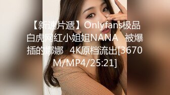 【新速片遞】Onlyfans极品白虎网红小姐姐NANA⭐被爆插的娜娜⭐4K原档流出[3670M/MP4/25:21]