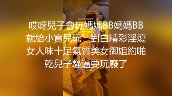 哎呀兒子會玩媽媽BB媽媽BB就給小寶兒玩”對白精彩淫蕩女人味十足氣質美女御姐約啪乾兒子騷逼要玩廢了