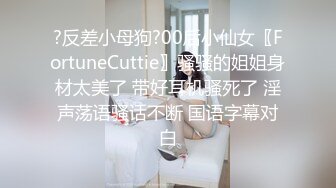 ?反差小母狗?00后小仙女〖FortuneCuttie〗骚骚的姐姐身材太美了 带好耳机骚死了 淫声荡语骚话不断 国语字幕对白