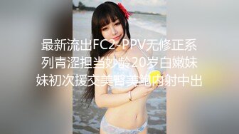 最新流出FC2-PPV无修正系列青涩担当妙龄20岁白嫩妹妹初次援交美臀美鲍内射中出