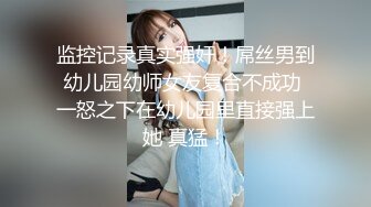 监控记录真实强奸！屌丝男到幼儿园幼师女友复合不成功 一怒之下在幼儿园里直接强上她 真猛！