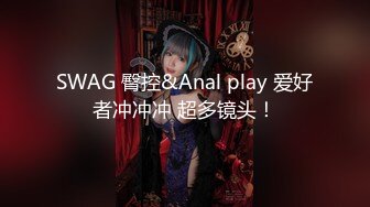 SWAG 臀控&Anal play 爱好者冲冲冲 超多镜头！