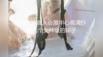 牛B大神潜入会展中心高清抄底几个女神级的妹子