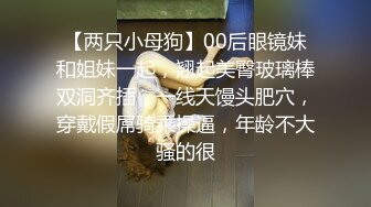 【两只小母狗】00后眼镜妹和姐妹一起，翘起美臀玻璃棒双洞齐插，一线天馒头肥穴，穿戴假屌骑乘操逼，年龄不大骚的很