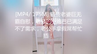 [MP4/ 175M] 骚货老婆巨无霸自慰，老公的小鸡巴已满足不了需求，老公手拿假屌帮忙插！