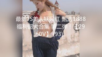 最新TS美人妖网红 甄选1888福利超大合集 第二弹！【290V】 (93)