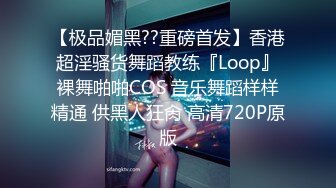 【极品媚黑??重磅首发】香港超淫骚货舞蹈教练『Loop』裸舞啪啪COS 音乐舞蹈样样精通 供黑人狂肏 高清720P原版