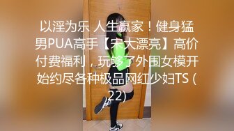 以淫为乐 人生赢家！健身猛男PUA高手【宋大漂亮】高价付费福利，玩够了外围女模开始约尽各种极品网红少妇TS (22)