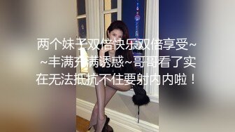 两个妹子双倍快乐双倍享受~~丰满充满诱惑~哥哥看了实在无法抵抗不住要射内内啦！