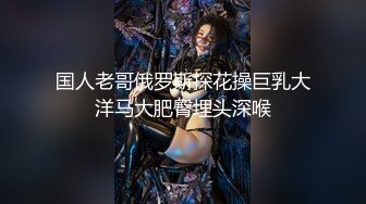 国人老哥俄罗斯探花操巨乳大洋马大肥臀埋头深喉