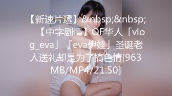 【新速片遞】&nbsp;&nbsp; ✨【中字剧情】OF华人「vlog_eva」「eva伊娃」圣诞老人送礼却是为了搞色情[963MB/MP4/21:50]