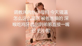 调教JK肉丝小母狗 今天骚逼怎么这么湿啊 被爸爸操的 深喉吃鸡牙齿刮到弟弟直接一嘴巴 把小狗