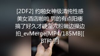 [2DF2] 约啪女神级清纯性感美女酒店啪啪 男的有点阳痿搞了好久才硬淫穴粉嫩边操边拍_evMerge[MP4/185MB][BT种子]